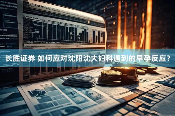 长胜证券 如何应对沈阳沈大妇科遇到的早孕反应？