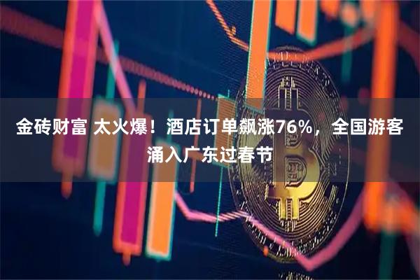 金砖财富 太火爆！酒店订单飙涨76%，全国游客涌入广东过春节